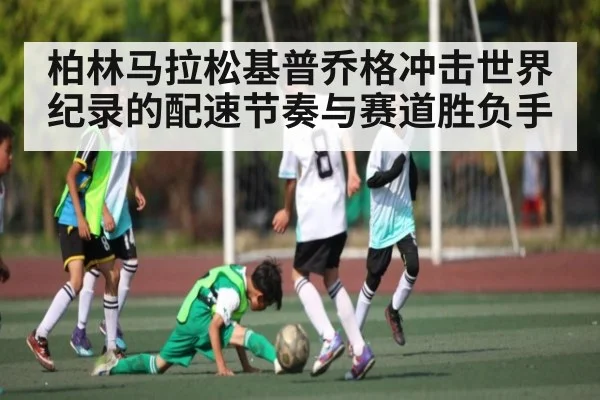 柏林马拉松基普乔格冲击世界纪录的配速节奏与赛道胜负手